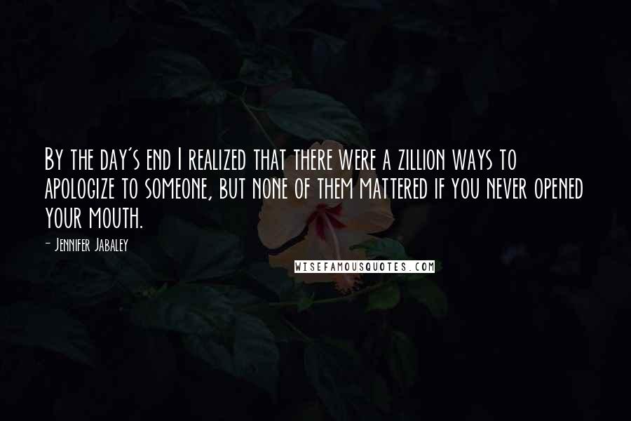 Jennifer Jabaley Quotes: By the day's end I realized that there were a zillion ways to apologize to someone, but none of them mattered if you never opened your mouth.