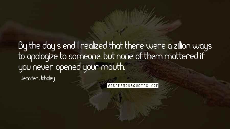 Jennifer Jabaley Quotes: By the day's end I realized that there were a zillion ways to apologize to someone, but none of them mattered if you never opened your mouth.