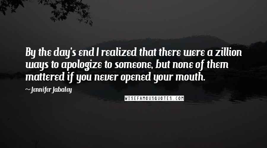 Jennifer Jabaley Quotes: By the day's end I realized that there were a zillion ways to apologize to someone, but none of them mattered if you never opened your mouth.