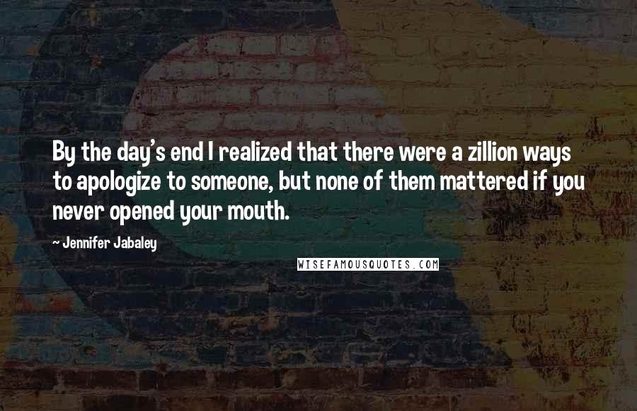 Jennifer Jabaley Quotes: By the day's end I realized that there were a zillion ways to apologize to someone, but none of them mattered if you never opened your mouth.