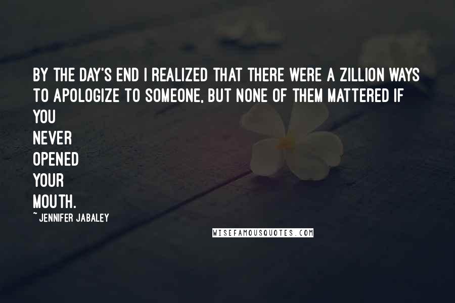 Jennifer Jabaley Quotes: By the day's end I realized that there were a zillion ways to apologize to someone, but none of them mattered if you never opened your mouth.
