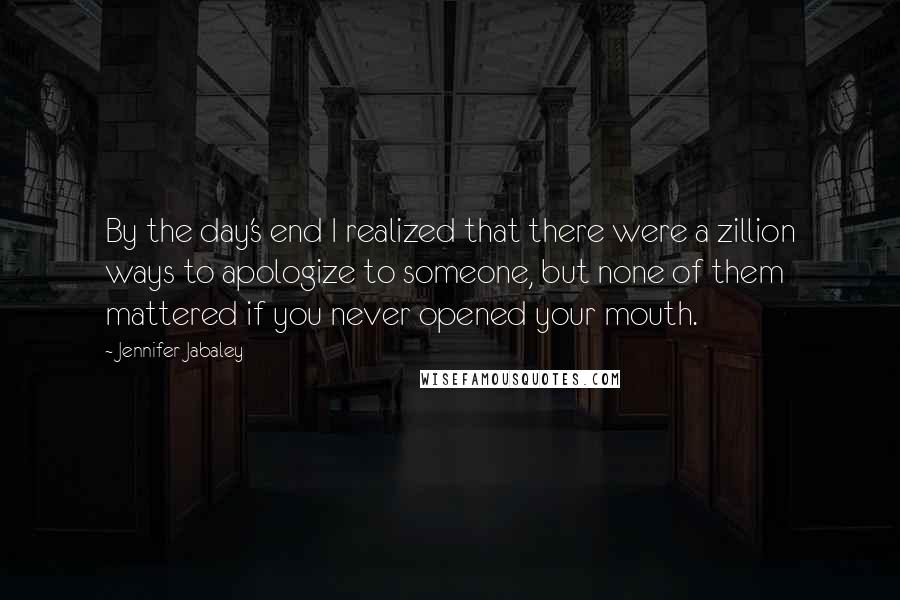 Jennifer Jabaley Quotes: By the day's end I realized that there were a zillion ways to apologize to someone, but none of them mattered if you never opened your mouth.