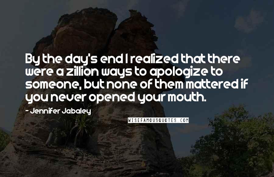 Jennifer Jabaley Quotes: By the day's end I realized that there were a zillion ways to apologize to someone, but none of them mattered if you never opened your mouth.