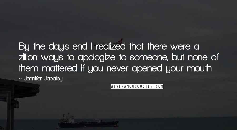 Jennifer Jabaley Quotes: By the day's end I realized that there were a zillion ways to apologize to someone, but none of them mattered if you never opened your mouth.