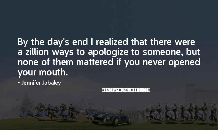 Jennifer Jabaley Quotes: By the day's end I realized that there were a zillion ways to apologize to someone, but none of them mattered if you never opened your mouth.