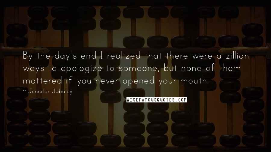 Jennifer Jabaley Quotes: By the day's end I realized that there were a zillion ways to apologize to someone, but none of them mattered if you never opened your mouth.