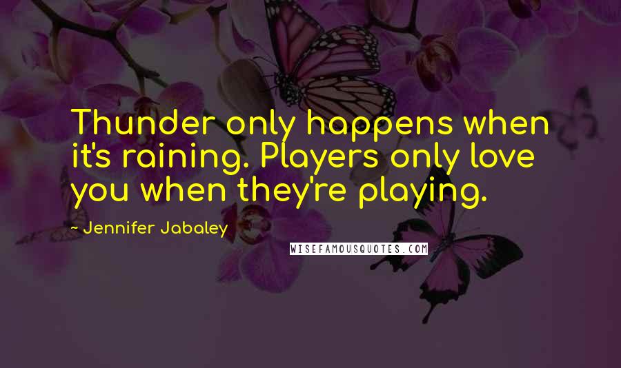 Jennifer Jabaley Quotes: Thunder only happens when it's raining. Players only love you when they're playing.