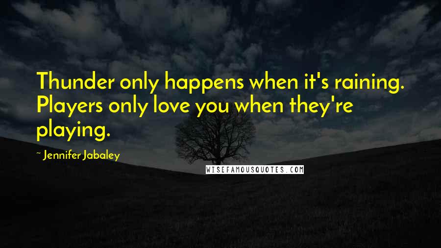 Jennifer Jabaley Quotes: Thunder only happens when it's raining. Players only love you when they're playing.