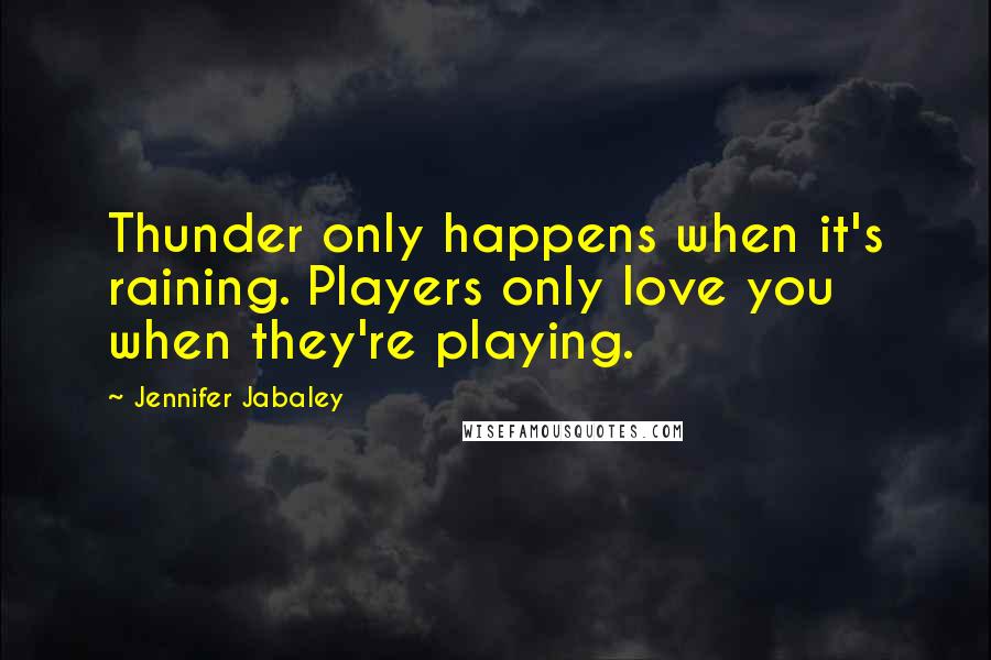 Jennifer Jabaley Quotes: Thunder only happens when it's raining. Players only love you when they're playing.