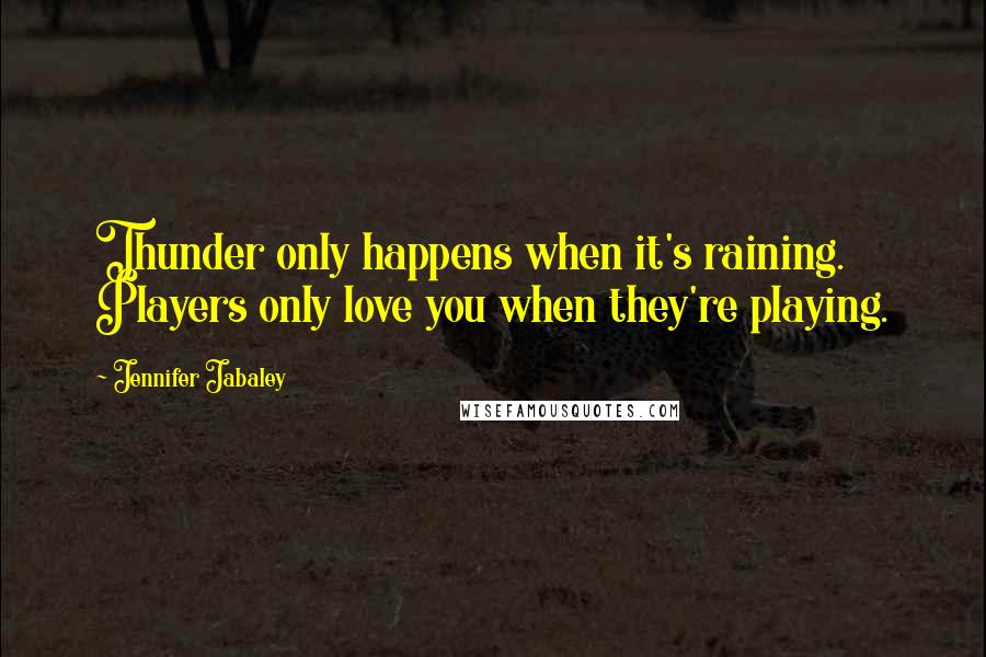 Jennifer Jabaley Quotes: Thunder only happens when it's raining. Players only love you when they're playing.