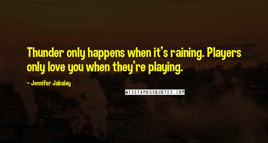 Jennifer Jabaley Quotes: Thunder only happens when it's raining. Players only love you when they're playing.