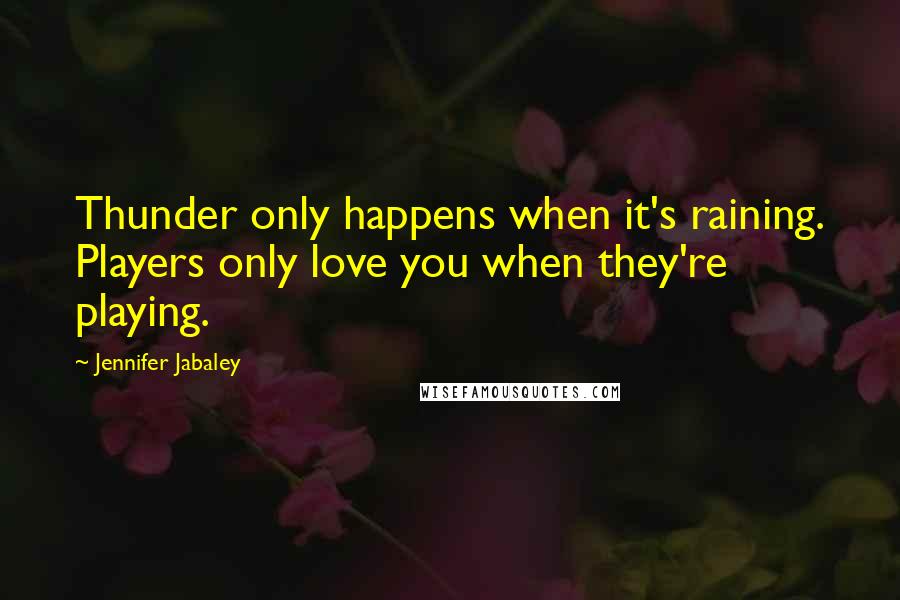 Jennifer Jabaley Quotes: Thunder only happens when it's raining. Players only love you when they're playing.