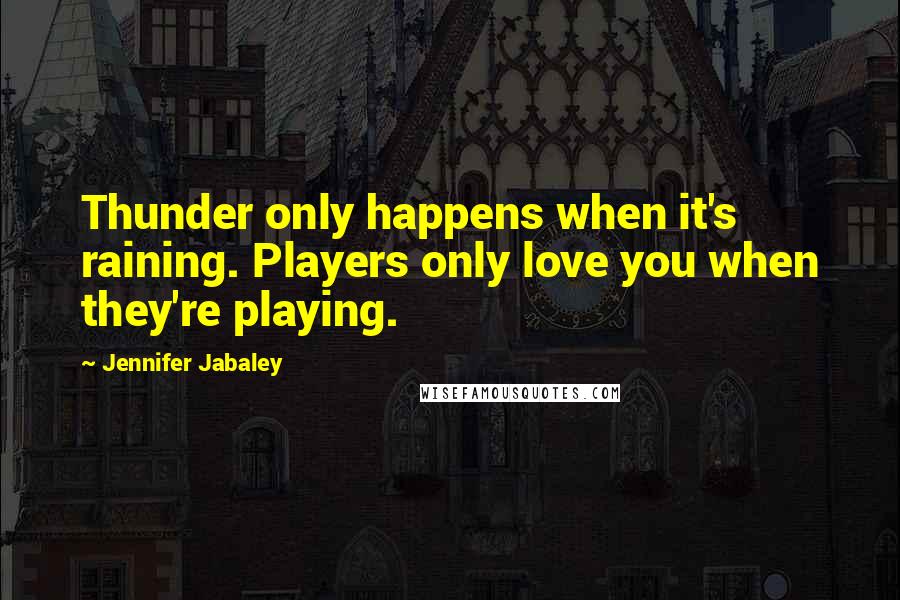 Jennifer Jabaley Quotes: Thunder only happens when it's raining. Players only love you when they're playing.
