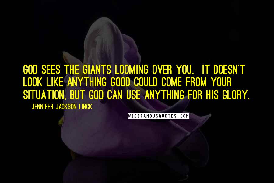 Jennifer Jackson Linck Quotes: God sees the giants looming over you. It doesn't look like anything good could come from your situation, but God can use anything for His glory.