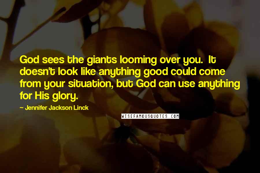 Jennifer Jackson Linck Quotes: God sees the giants looming over you. It doesn't look like anything good could come from your situation, but God can use anything for His glory.