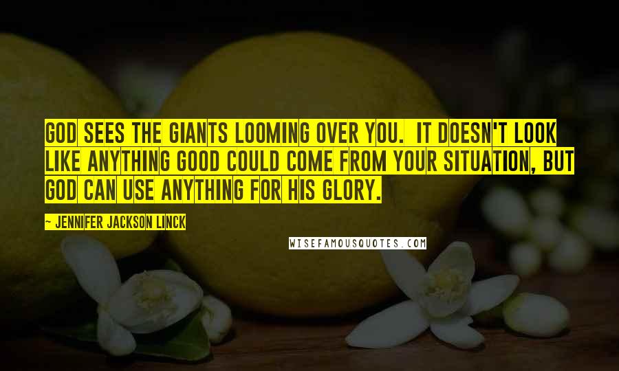 Jennifer Jackson Linck Quotes: God sees the giants looming over you. It doesn't look like anything good could come from your situation, but God can use anything for His glory.