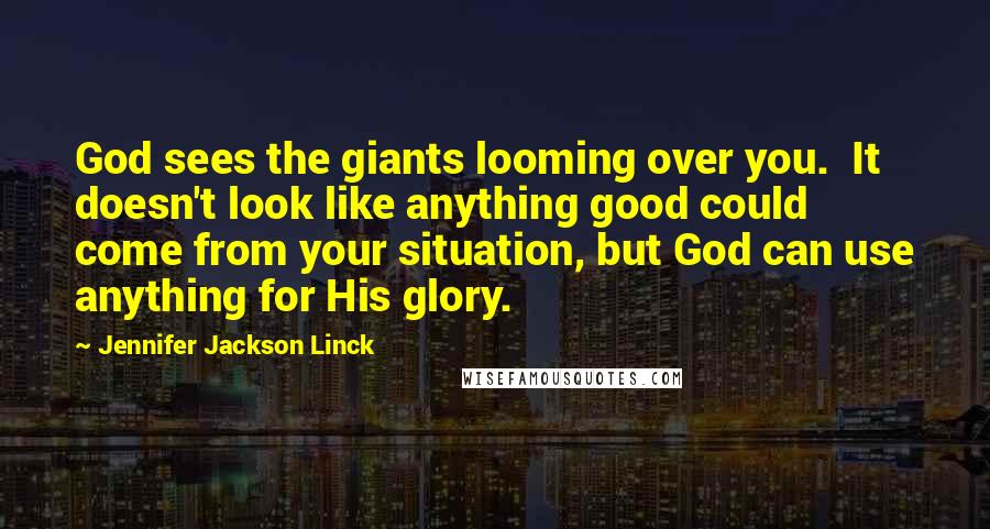 Jennifer Jackson Linck Quotes: God sees the giants looming over you. It doesn't look like anything good could come from your situation, but God can use anything for His glory.