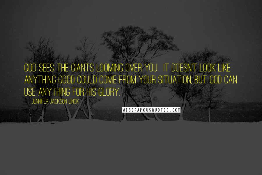 Jennifer Jackson Linck Quotes: God sees the giants looming over you. It doesn't look like anything good could come from your situation, but God can use anything for His glory.
