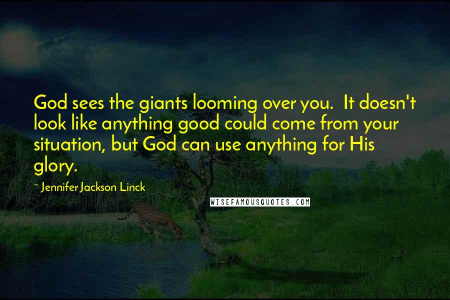 Jennifer Jackson Linck Quotes: God sees the giants looming over you. It doesn't look like anything good could come from your situation, but God can use anything for His glory.