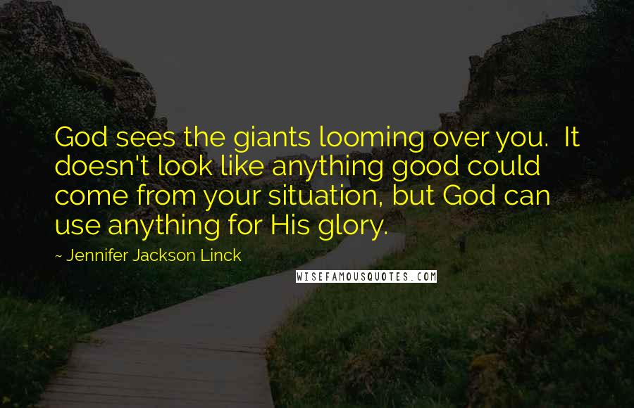 Jennifer Jackson Linck Quotes: God sees the giants looming over you. It doesn't look like anything good could come from your situation, but God can use anything for His glory.