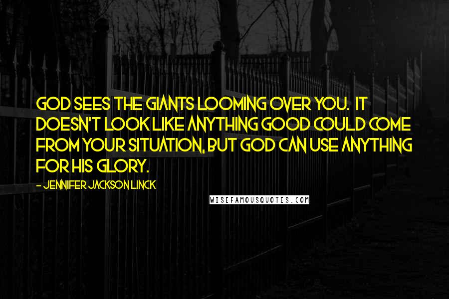 Jennifer Jackson Linck Quotes: God sees the giants looming over you. It doesn't look like anything good could come from your situation, but God can use anything for His glory.