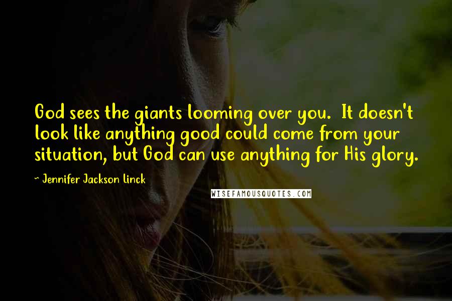 Jennifer Jackson Linck Quotes: God sees the giants looming over you. It doesn't look like anything good could come from your situation, but God can use anything for His glory.