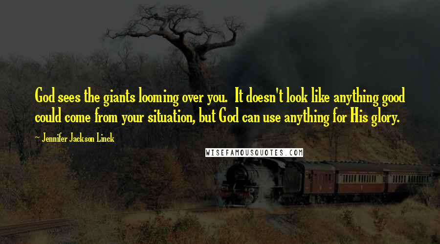 Jennifer Jackson Linck Quotes: God sees the giants looming over you. It doesn't look like anything good could come from your situation, but God can use anything for His glory.
