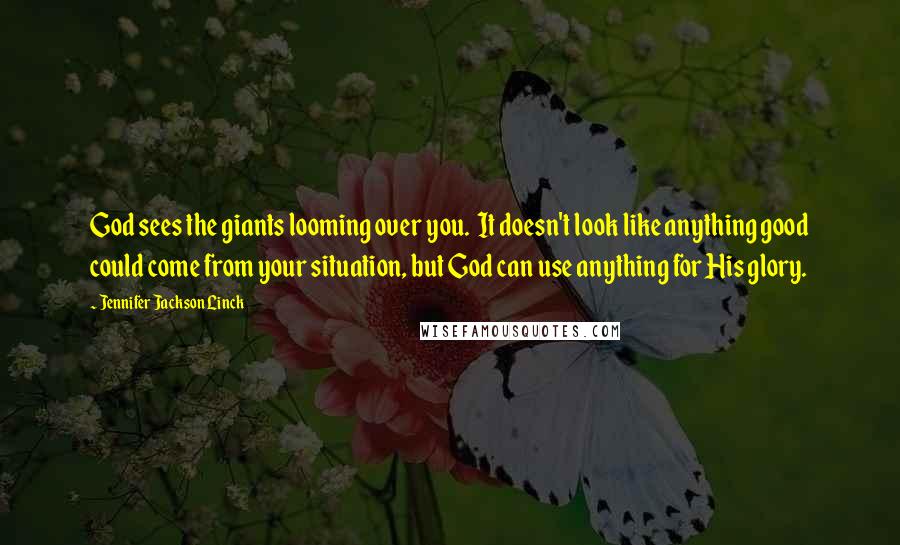 Jennifer Jackson Linck Quotes: God sees the giants looming over you. It doesn't look like anything good could come from your situation, but God can use anything for His glory.