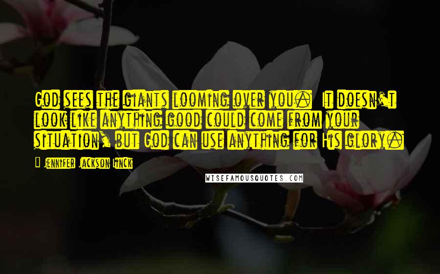 Jennifer Jackson Linck Quotes: God sees the giants looming over you. It doesn't look like anything good could come from your situation, but God can use anything for His glory.