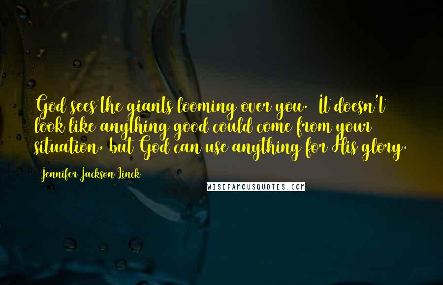 Jennifer Jackson Linck Quotes: God sees the giants looming over you. It doesn't look like anything good could come from your situation, but God can use anything for His glory.