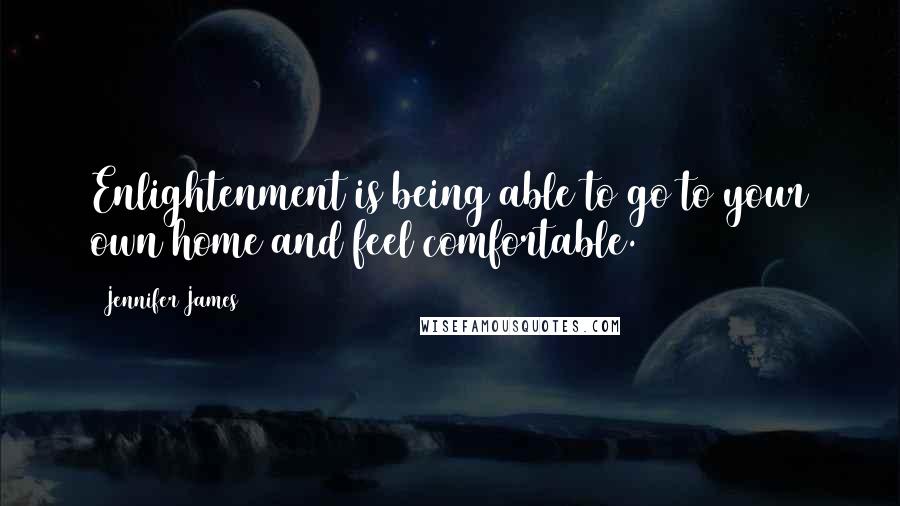 Jennifer James Quotes: Enlightenment is being able to go to your own home and feel comfortable.