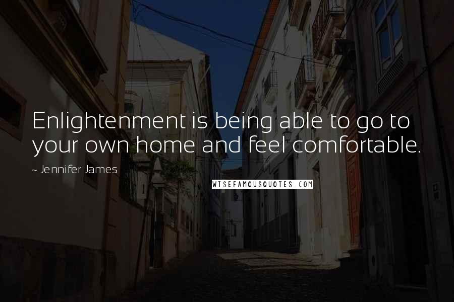 Jennifer James Quotes: Enlightenment is being able to go to your own home and feel comfortable.