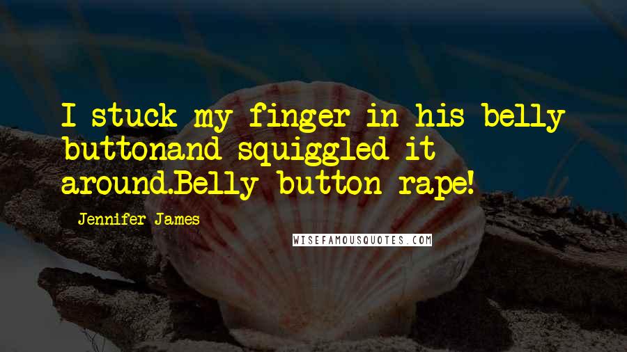 Jennifer James Quotes: I stuck my finger in his belly buttonand squiggled it around.Belly button rape!