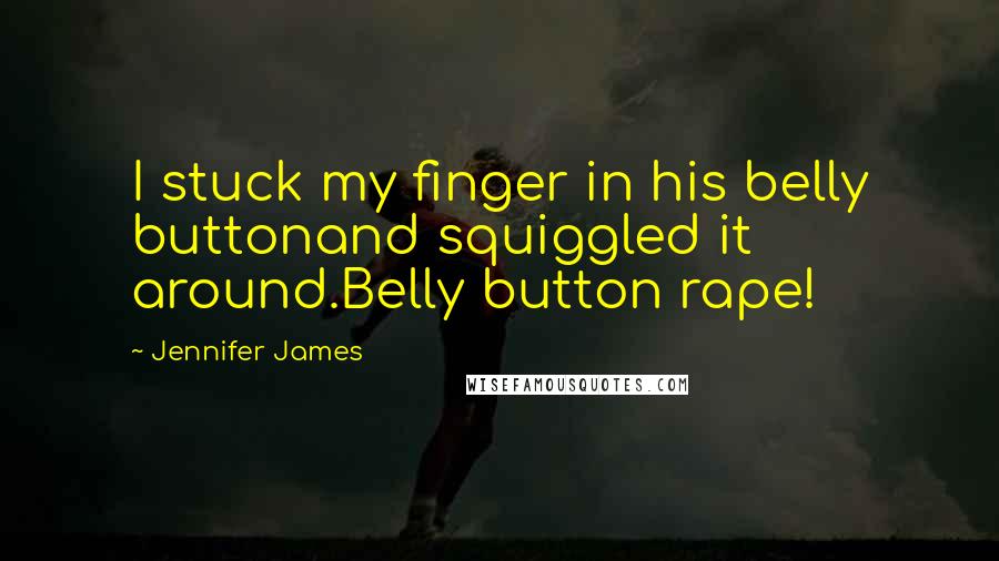 Jennifer James Quotes: I stuck my finger in his belly buttonand squiggled it around.Belly button rape!