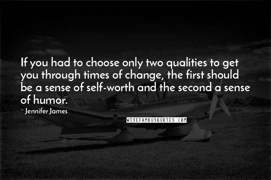 Jennifer James Quotes: If you had to choose only two qualities to get you through times of change, the first should be a sense of self-worth and the second a sense of humor.