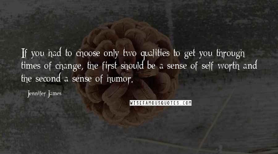 Jennifer James Quotes: If you had to choose only two qualities to get you through times of change, the first should be a sense of self-worth and the second a sense of humor.