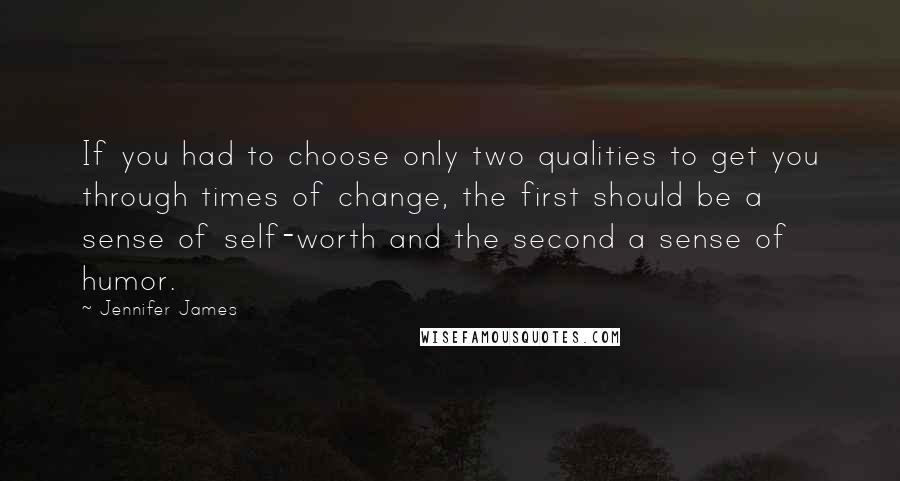 Jennifer James Quotes: If you had to choose only two qualities to get you through times of change, the first should be a sense of self-worth and the second a sense of humor.