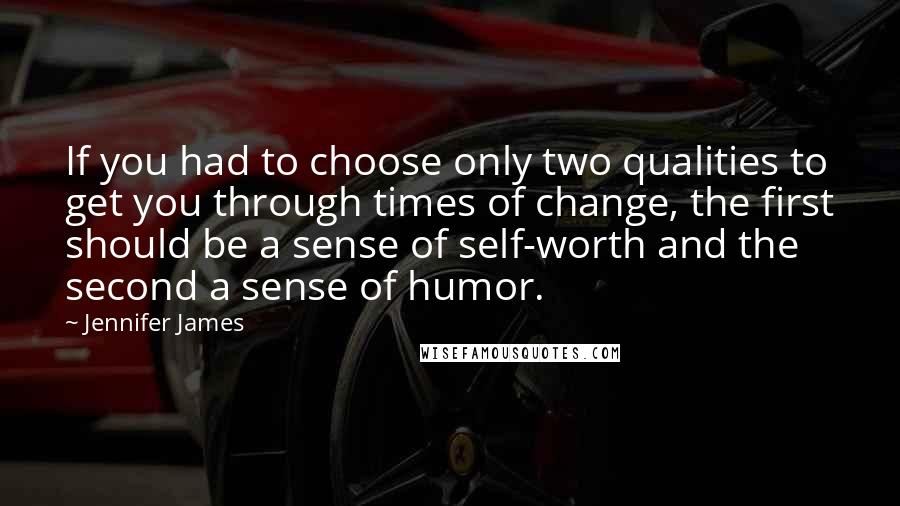 Jennifer James Quotes: If you had to choose only two qualities to get you through times of change, the first should be a sense of self-worth and the second a sense of humor.