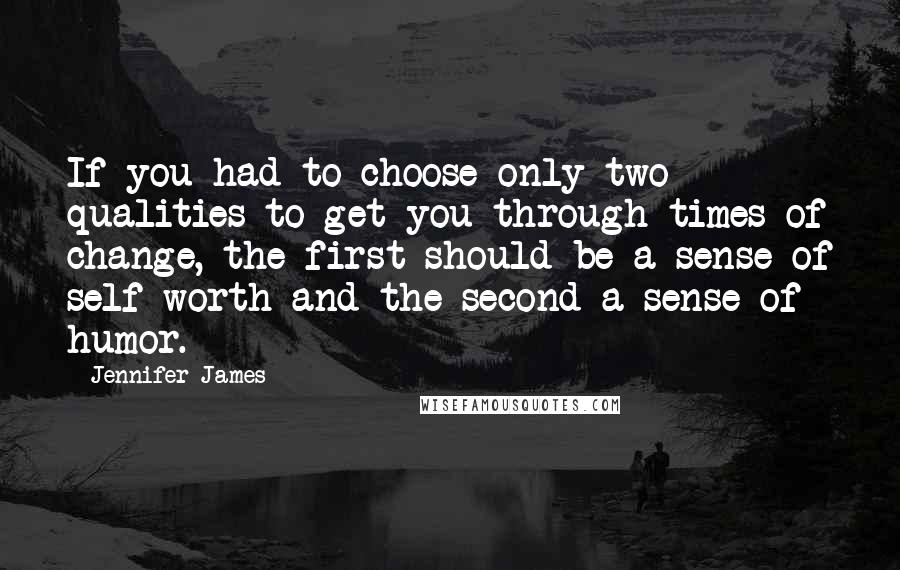 Jennifer James Quotes: If you had to choose only two qualities to get you through times of change, the first should be a sense of self-worth and the second a sense of humor.