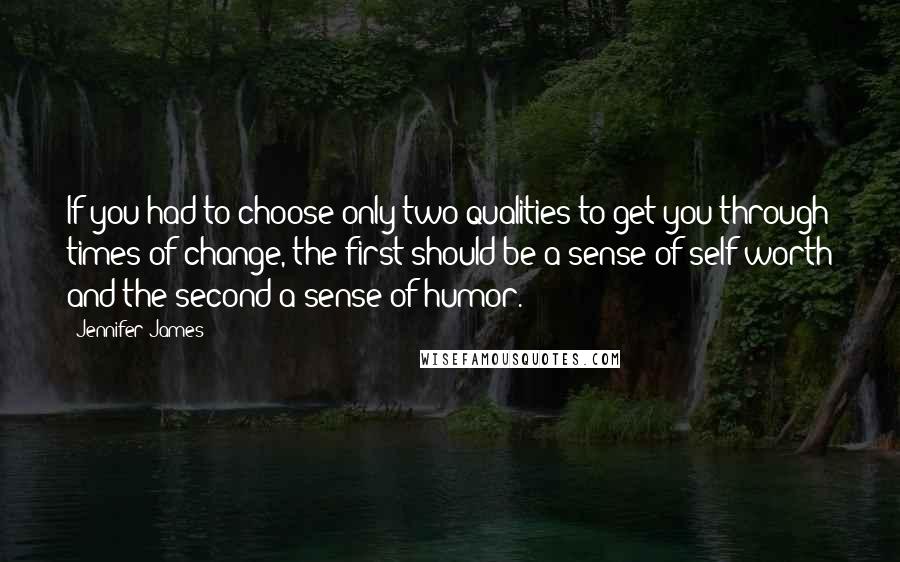 Jennifer James Quotes: If you had to choose only two qualities to get you through times of change, the first should be a sense of self-worth and the second a sense of humor.