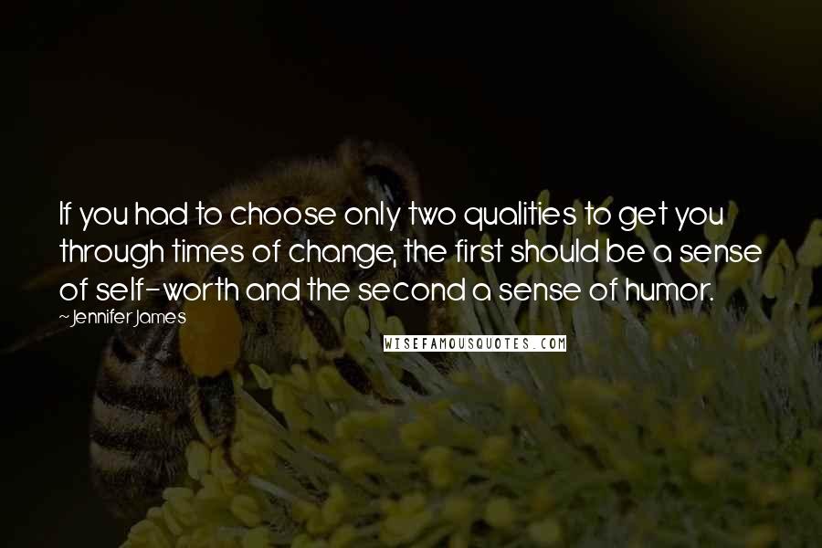 Jennifer James Quotes: If you had to choose only two qualities to get you through times of change, the first should be a sense of self-worth and the second a sense of humor.