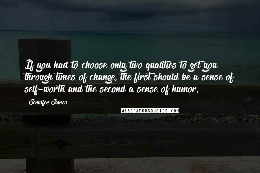 Jennifer James Quotes: If you had to choose only two qualities to get you through times of change, the first should be a sense of self-worth and the second a sense of humor.