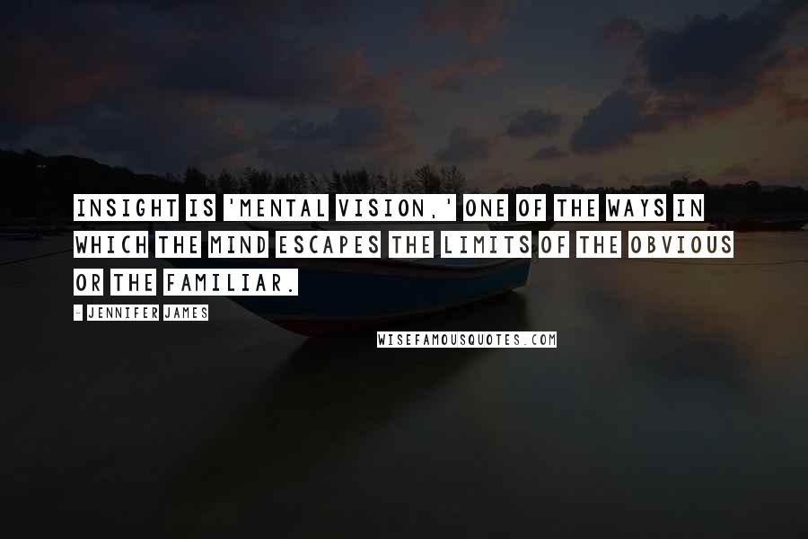 Jennifer James Quotes: Insight is 'mental vision,' one of the ways in which the mind escapes the limits of the obvious or the familiar.