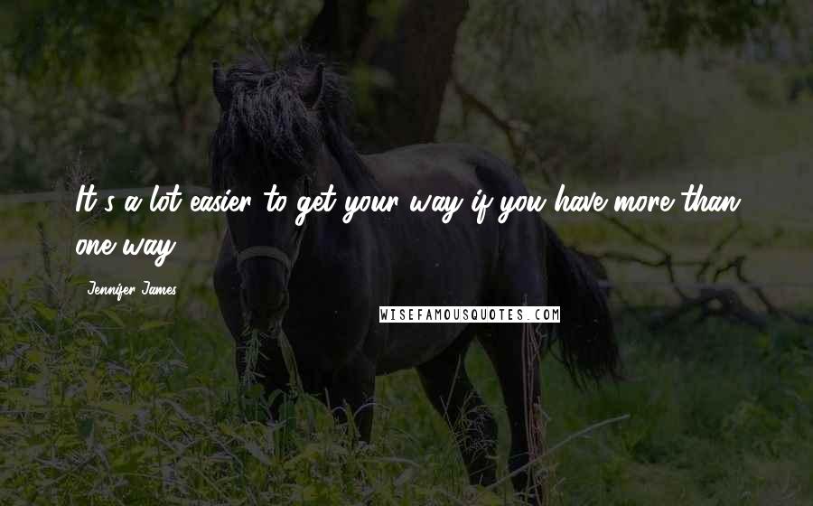 Jennifer James Quotes: It's a lot easier to get your way if you have more than one way.