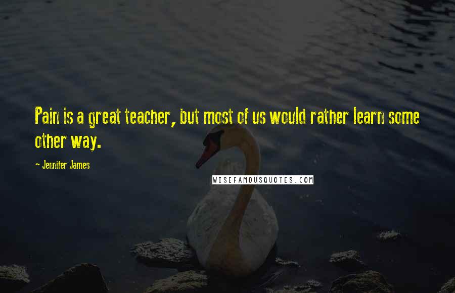 Jennifer James Quotes: Pain is a great teacher, but most of us would rather learn some other way.