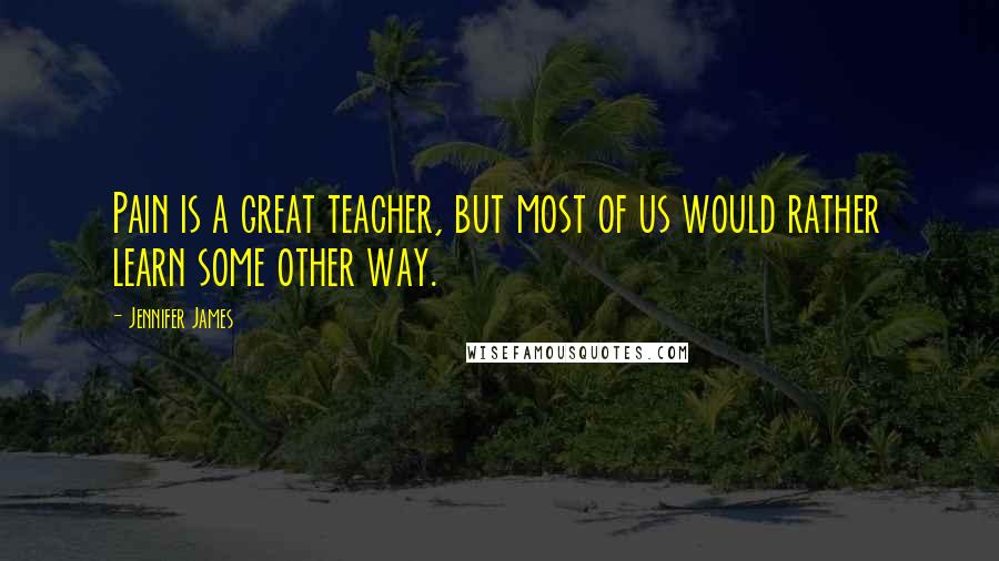 Jennifer James Quotes: Pain is a great teacher, but most of us would rather learn some other way.