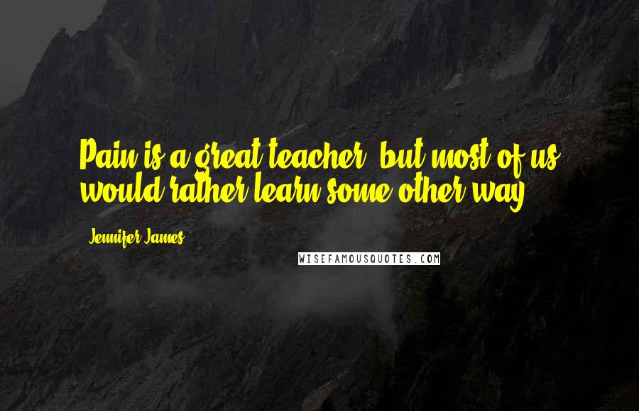 Jennifer James Quotes: Pain is a great teacher, but most of us would rather learn some other way.