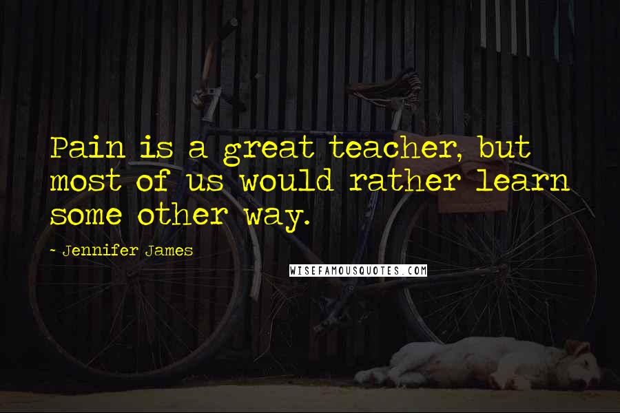 Jennifer James Quotes: Pain is a great teacher, but most of us would rather learn some other way.