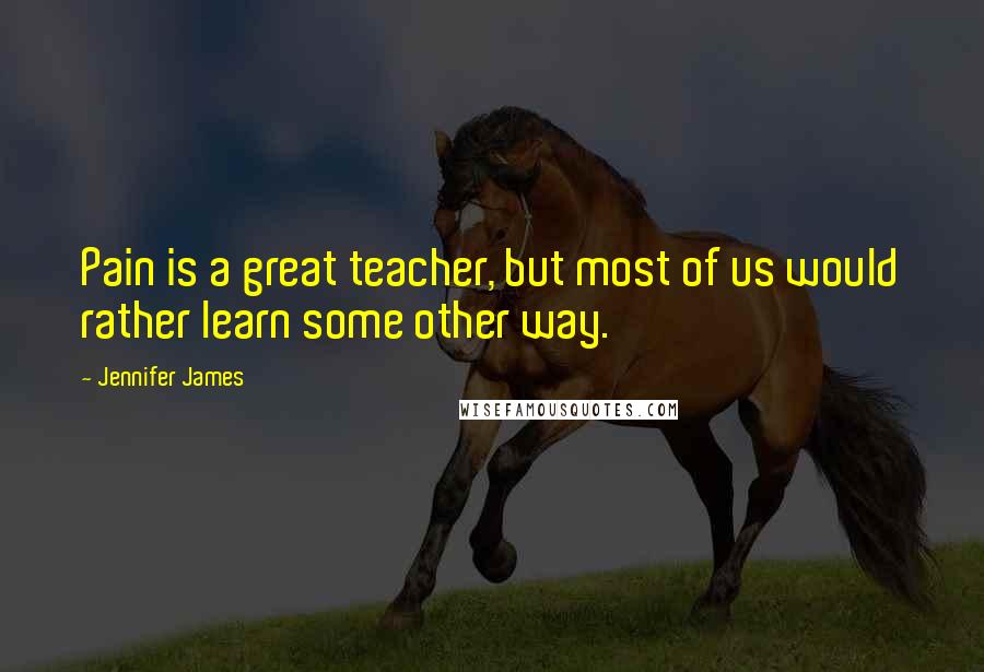 Jennifer James Quotes: Pain is a great teacher, but most of us would rather learn some other way.