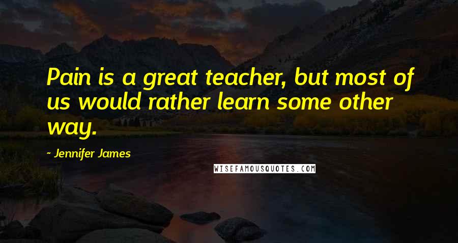 Jennifer James Quotes: Pain is a great teacher, but most of us would rather learn some other way.